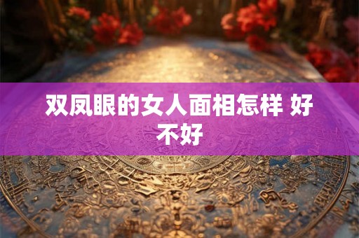双凤眼的女人面相怎样 好不好 双凤眼的女人面相怎样 好不好