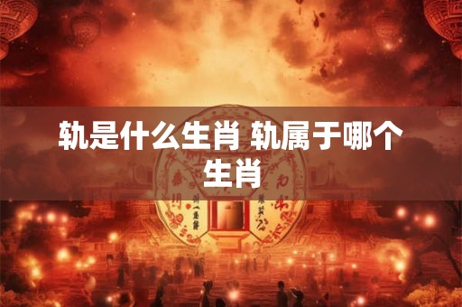 轨是什么生肖 轨属于哪个生肖