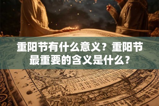 重阳节有什么意义？重阳节最重要的含义是什么？