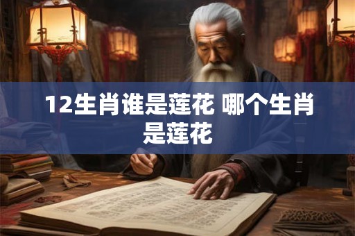 12生肖谁是莲花 哪个生肖是莲花 12生肖谁是莲花 哪个生肖是莲花