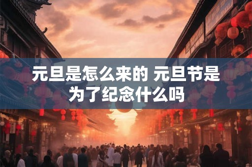 元旦是怎么来的 元旦节是为了纪念什么吗