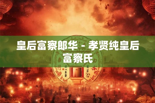 皇后富察郎华-孝贤纯皇后富察氏 皇后富察郎华-孝贤纯皇后富察氏