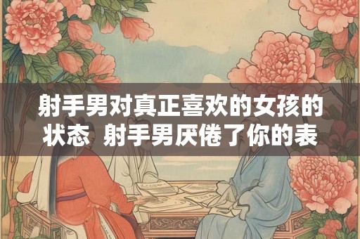 射手男对真正喜欢的女孩的状态  射手男厌倦了你的表现