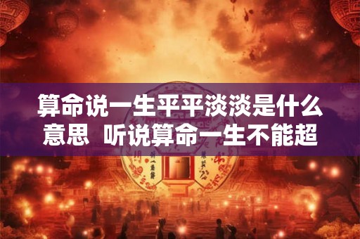 算命说一生平平淡淡是什么意思  听说算命一生不能超过三次