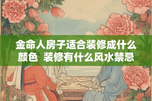 金命人房子适合装修成什么颜色  装修有什么风水禁忌