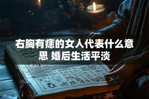 右胸有痣的女人代表什么意思 婚后生活平淡 右胸有痣的女人代表什么意思 婚后生活平淡