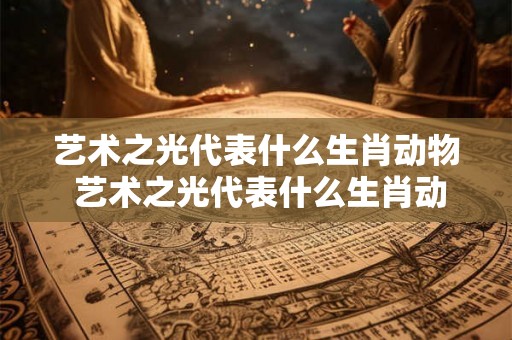 艺术之光代表什么生肖动物 艺术之光代表什么生肖动物呢