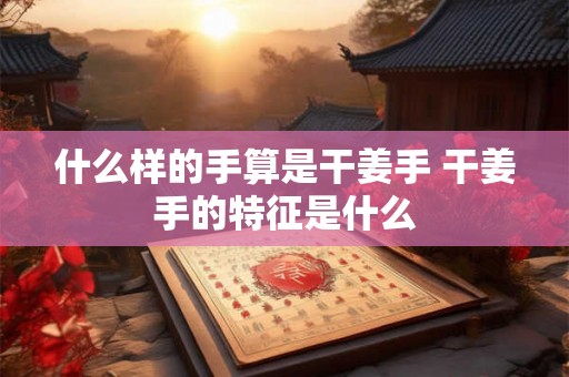 什么样的手算是干姜手 干姜手的特征是什么