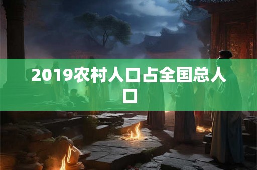 2019农村人口占全国总人口 2019农村人口占全国总人口