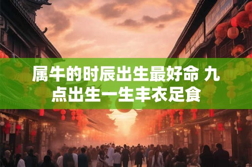 属牛的时辰出生最好命 九点出生一生丰衣足食