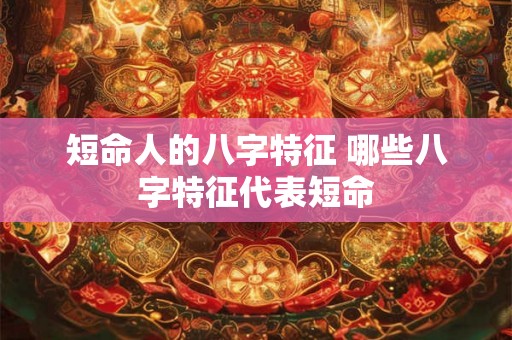 短命人的八字特征 哪些八字特征代表短命