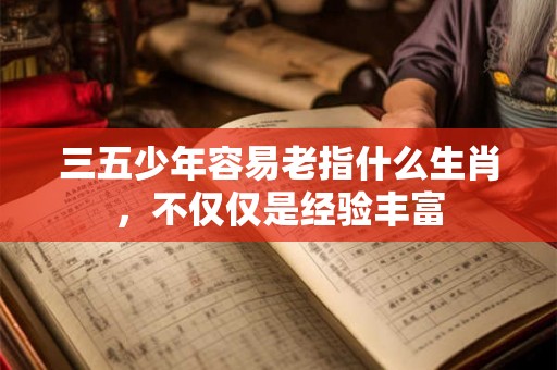 三五少年容易老指什么生肖，不仅仅是经验丰富