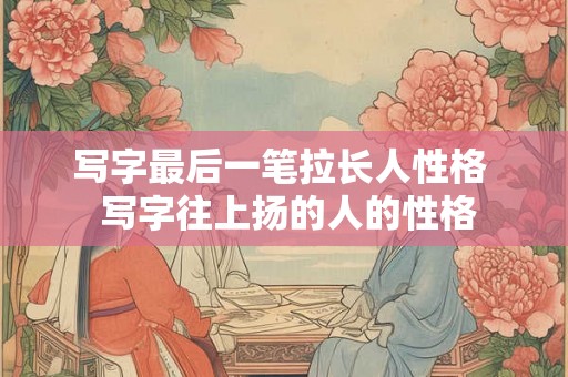 写字最后一笔拉长人性格  写字往上扬的人的性格