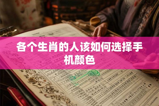 各个生肖的人该如何选择手机颜色 各个生肖的人该如何选择手机颜色