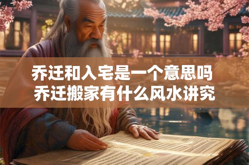 乔迁和入宅是一个意思吗 乔迁搬家有什么风水讲究