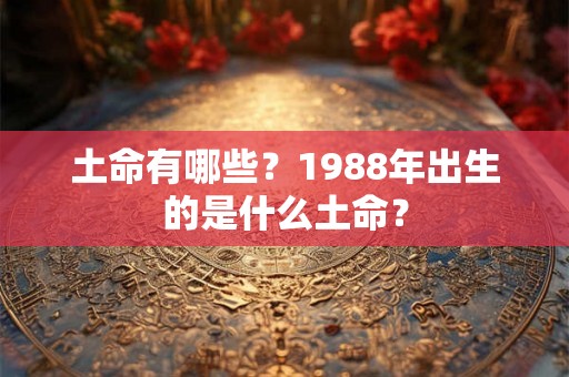 土命有哪些？1988年出生的是什么土命？