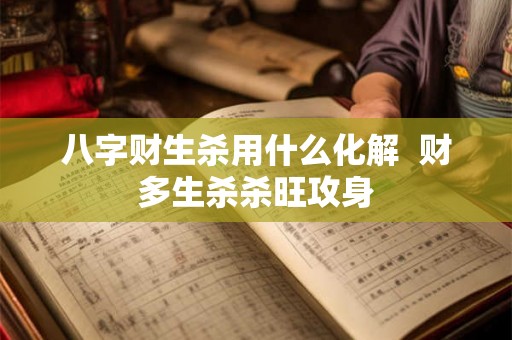 八字财生杀用什么化解  财多生杀杀旺攻身