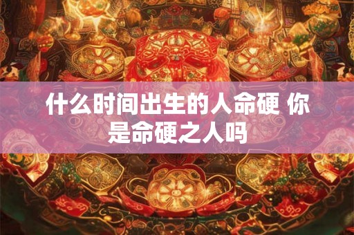 什么时间出生的人命硬 你是命硬之人吗