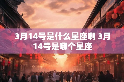 3月14号是什么星座啊 3月14号是哪个星座