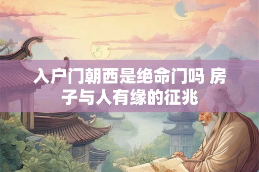 入户门朝西是绝命门吗 房子与人有缘的征兆