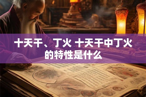 十天干、丁火 十天干中丁火的特性是什么