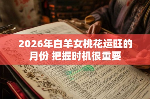 2026年白羊女桃花运旺的月份 把握时机很重要