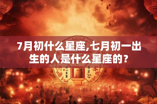 7月初什么星座,七月初一出生的人是什么星座的？