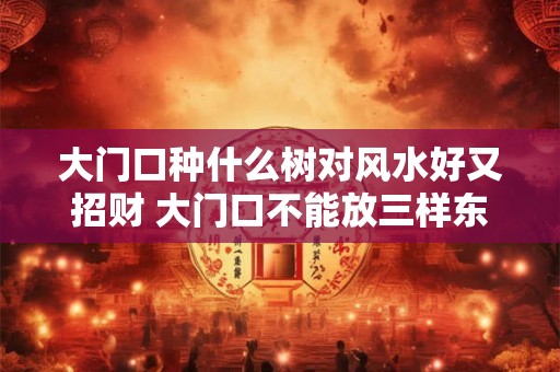 大门口种什么树对风水好又招财 大门口不能放三样东西