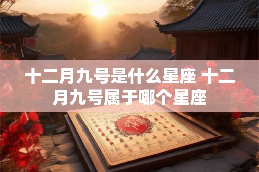 十二月九号是什么星座 十二月九号属于哪个星座