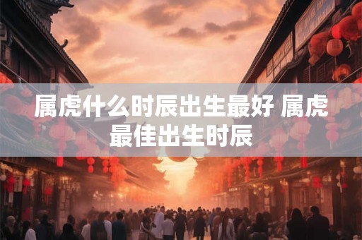 属虎什么时辰出生最好 属虎最佳出生时辰