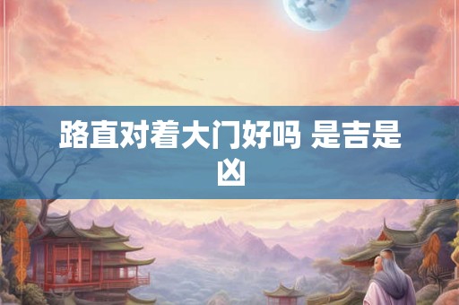 路直对着大门好吗 是吉是凶 路直对着大门好吗 是吉是凶