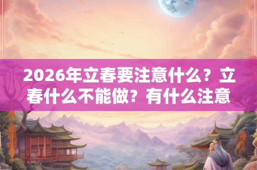 2026年立春要注意什么？立春什么不能做？有什么注意事项？
