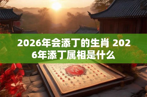 2026年会添丁的生肖 2026年添丁属相是什么