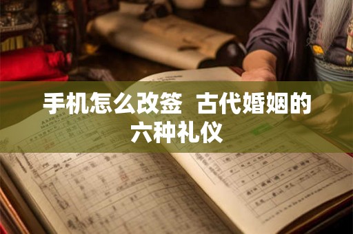 手机怎么改签  古代婚姻的六种礼仪