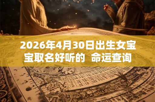 2026年4月30日出生女宝宝取名好听的  命运查询