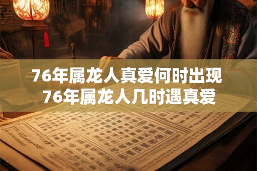 76年属龙人真爱何时出现 76年属龙人几时遇真爱