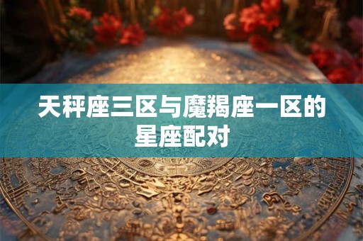 天秤座三区与魔羯座一区的星座配对