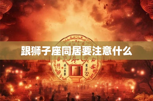 跟狮子座同居要注意什么