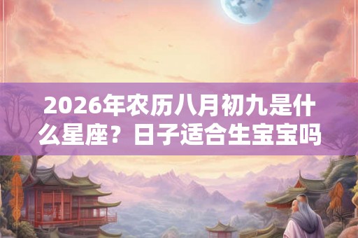 2026年农历八月初九是什么星座？日子适合生宝宝吗？