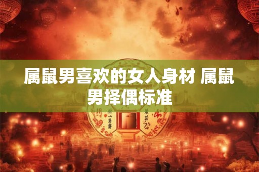 属鼠男喜欢的女人身材 属鼠男择偶标准