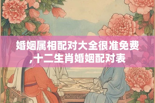 婚姻属相配对大全很准免费,十二生肖婚姻配对表 婚姻属相配对大全很准免费,十二生肖婚姻配对表
