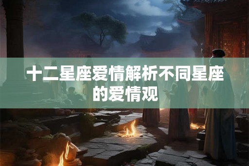 十二星座爱情解析不同星座的爱情观