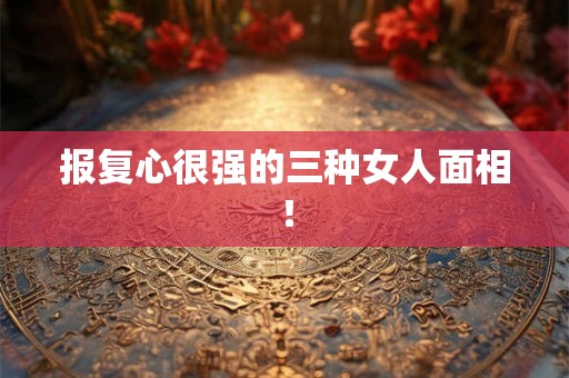 报复心很强的三种女人面相! 报复心很强的三种女人面相!