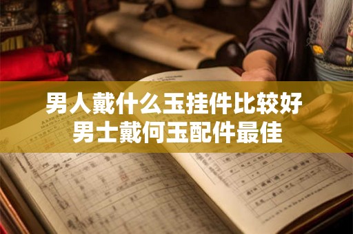 男人戴什么玉挂件比较好 男士戴何玉配件最佳