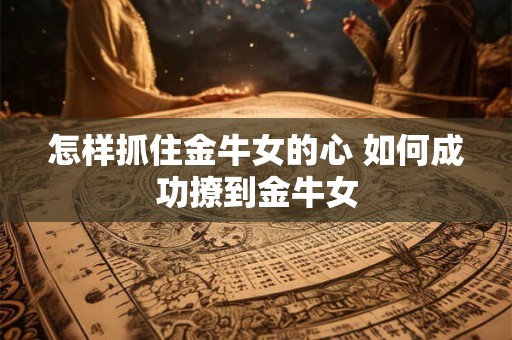 怎样抓住金牛女的心 如何成功撩到金牛女
