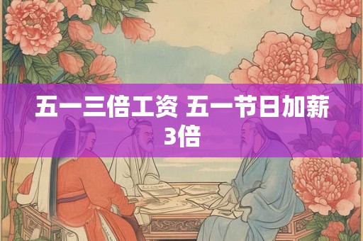 五一三倍工资 五一节日加薪3倍