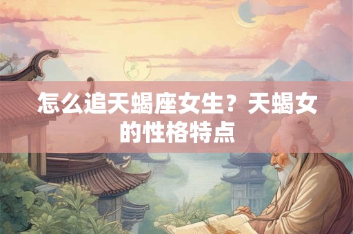 怎么追天蝎座女生？天蝎女的性格特点