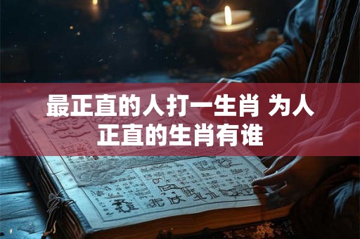 最正直的人打一生肖 为人正直的生肖有谁