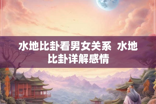 水地比卦看男女关系  水地比卦详解感情