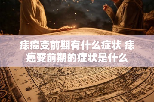 痣癌变前期有什么症状 痣癌变前期的症状是什么